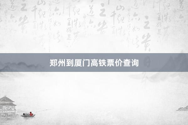 郑州到厦门高铁票价查询