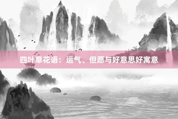 四叶草花语：运气、但愿与好意思好寓意