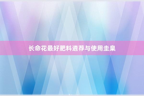 长命花最好肥料遴荐与使用圭臬