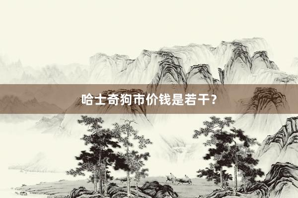 哈士奇狗市价钱是若干？