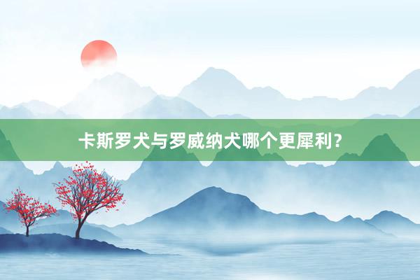卡斯罗犬与罗威纳犬哪个更犀利?
