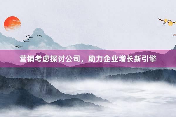营销考虑探讨公司，助力企业增长新引擎